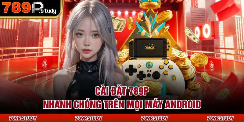 Cài đặt 789P nhanh chóng trên mọi máy Android